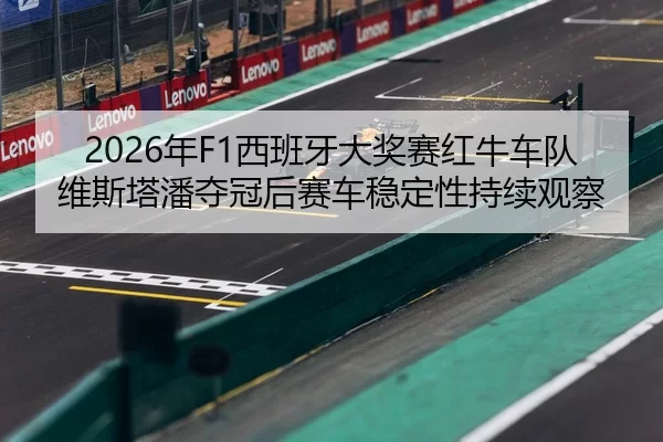 2026年F1西班牙大奖赛红牛车队维斯塔潘夺冠后赛车稳定性持续观察