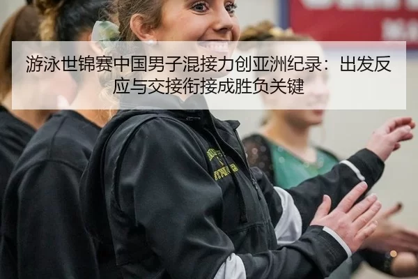 游泳世锦赛中国男子混接力创亚洲纪录：出发反应与交接衔接成胜负关键